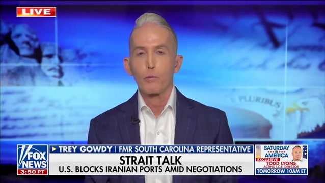 Trey Gowdy on Strait Hormuz Amid U.S. Blockade: The Stock Market Likes What’s Happened, Fingers Crossed but You’re Dealing with a Terrorist Regime
